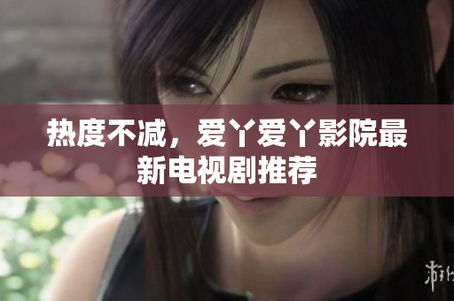 热度不减，爱丫爱丫影院最新电视剧推荐