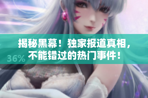 揭秘黑幕！独家报道真相，不能错过的热门事件！