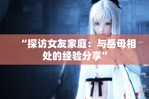 “探访女友家庭：与岳母相处的经验分享”