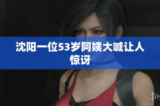 沈阳一位53岁阿姨大喊让人惊讶