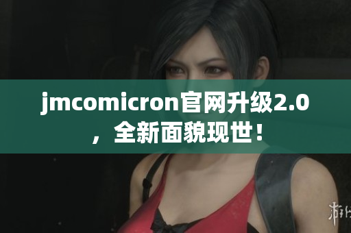 jmcomicron官网升级2.0，全新面貌现世！