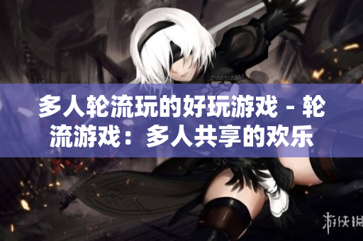 多人轮流玩的好玩游戏 - 轮流游戏：多人共享的欢乐