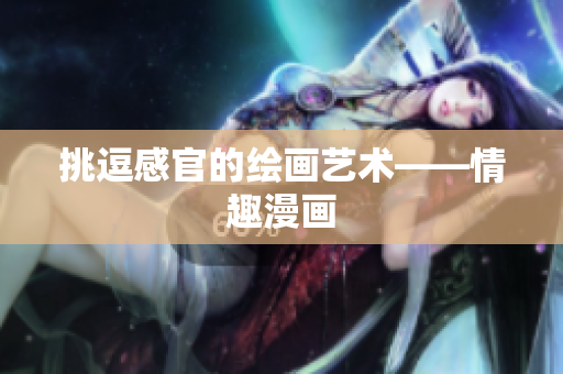 挑逗感官的绘画艺术——情趣漫画