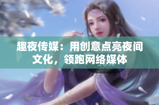 趣夜传媒：用创意点亮夜间文化，领跑网络媒体