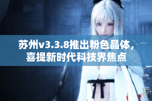 苏州v3.3.8推出粉色晶体，喜提新时代科技界焦点