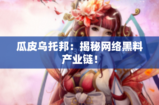瓜皮乌托邦：揭秘网络黑料产业链！