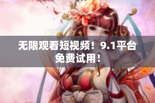无限观看短视频！9.1平台免费试用！