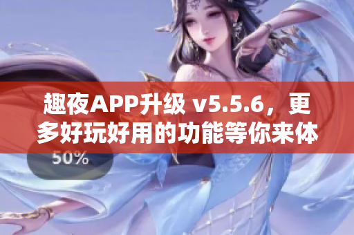 趣夜APP升级 v5.5.6，更多好玩好用的功能等你来体验！