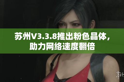 苏州V3.3.8推出粉色晶体，助力网络速度翻倍