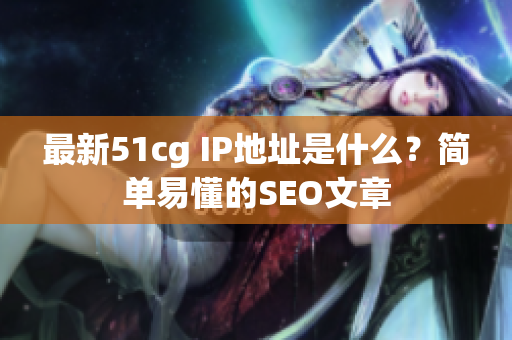 最新51cg IP地址是什么？简单易懂的SEO文章