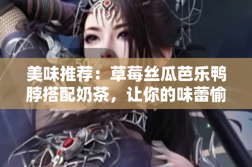 美味推荐：草莓丝瓜芭乐鸭脖搭配奶茶，让你的味蕾愉悦满足