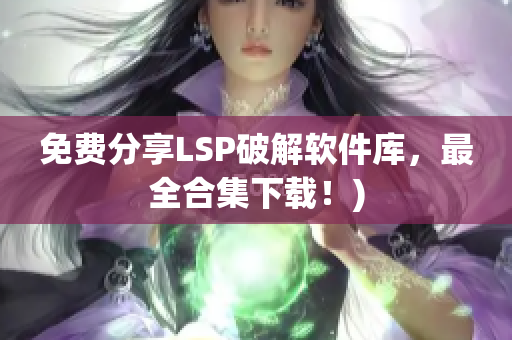 免费分享LSP破解软件库，最全合集下载！)