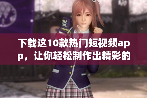 下载这10款热门短视频app，让你轻松制作出精彩的短视频