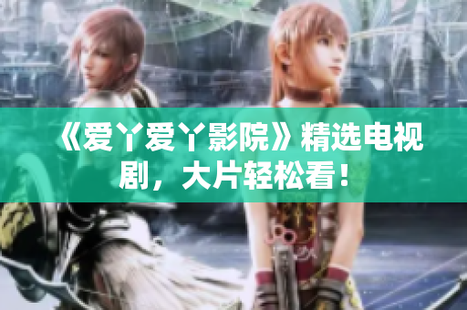 《爱丫爱丫影院》精选电视剧，大片轻松看！
