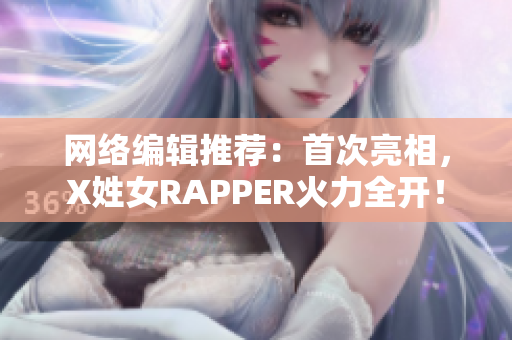 网络编辑推荐：首次亮相，X姓女RAPPER火力全开！