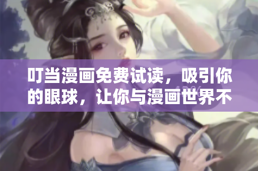 叮当漫画免费试读，吸引你的眼球，让你与漫画世界不期而遇