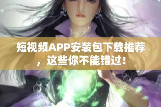 短视频APP安装包下载推荐，这些你不能错过！