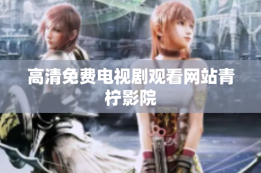 高清免费电视剧观看网站青柠影院