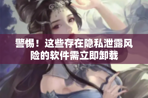 警惕！这些存在隐私泄露风险的软件需立即卸载