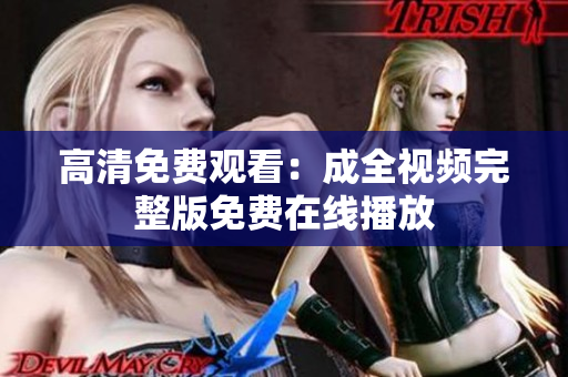 高清免费观看：成全视频完整版免费在线播放