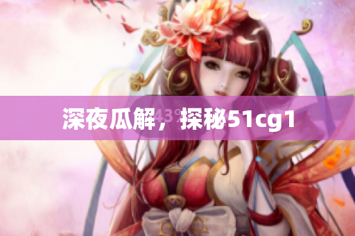深夜瓜解，探秘51cg1