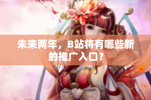 未来两年，B站将有哪些新的推广入口？