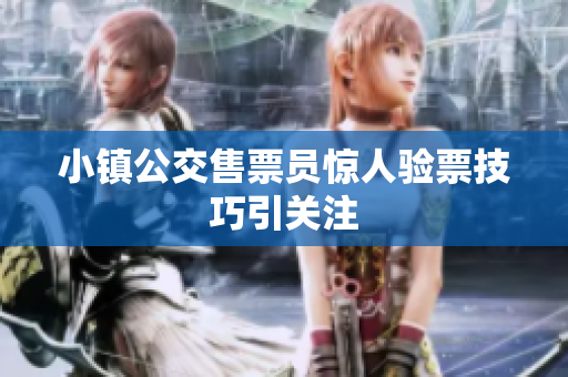 小镇公交售票员惊人验票技巧引关注