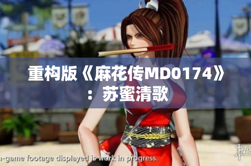 重构版《麻花传MD0174》：苏蜜清歌