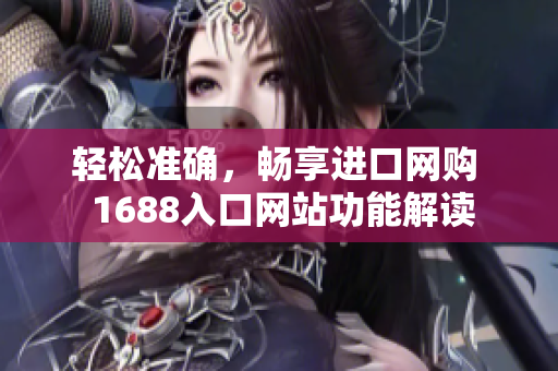 轻松准确，畅享进口网购  1688入口网站功能解读