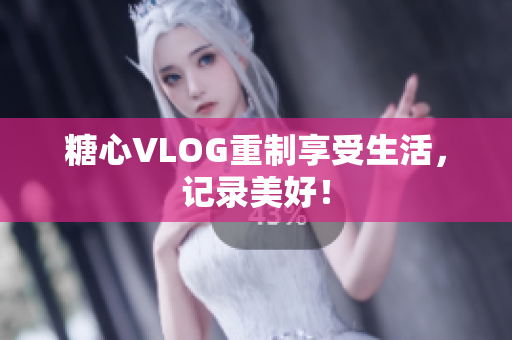 糖心VLOG重制享受生活，记录美好！