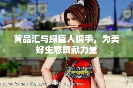 黄品汇与绿巨人携手，为美好生态贡献力量