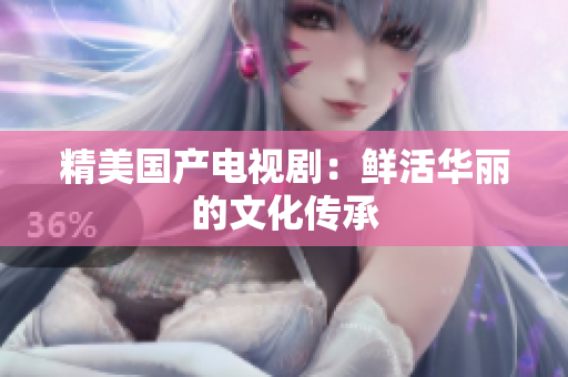精美国产电视剧：鲜活华丽的文化传承