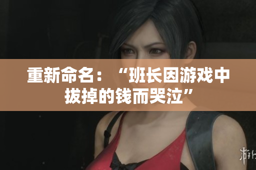重新命名：“班长因游戏中拔掉的钱而哭泣”