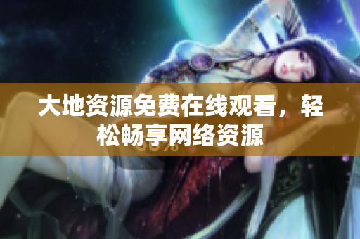 大地资源免费在线观看，轻松畅享网络资源