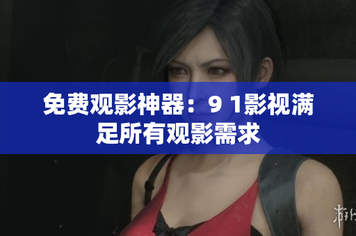 免费观影神器：9 1影视满足所有观影需求