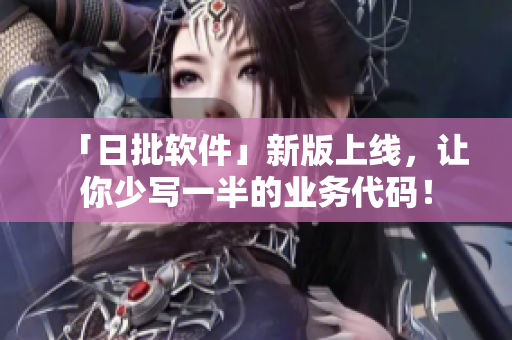 「日批软件」新版上线，让你少写一半的业务代码！