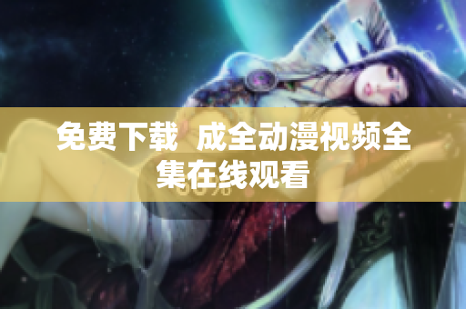 免费下载  成全动漫视频全集在线观看