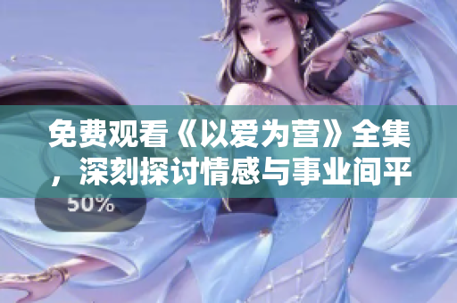免费观看《以爱为营》全集，深刻探讨情感与事业间平衡