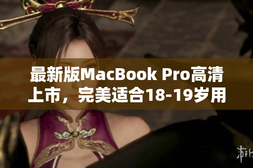 最新版MacBook Pro高清上市，完美适合18-19岁用户！