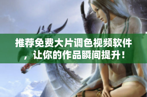 推荐免费大片调色视频软件，让你的作品瞬间提升！