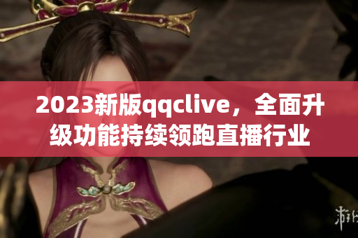 2023新版qqclive，全面升级功能持续领跑直播行业