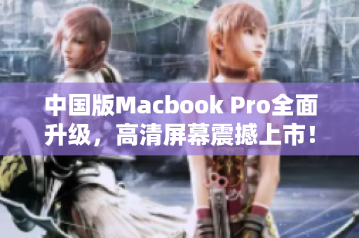中国版Macbook Pro全面升级，高清屏幕震撼上市！
