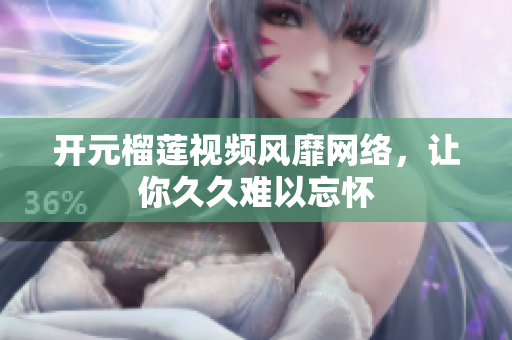 开元榴莲视频风靡网络，让你久久难以忘怀