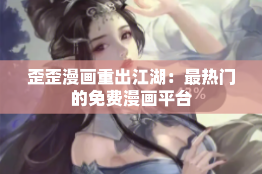 歪歪漫画重出江湖：最热门的免费漫画平台