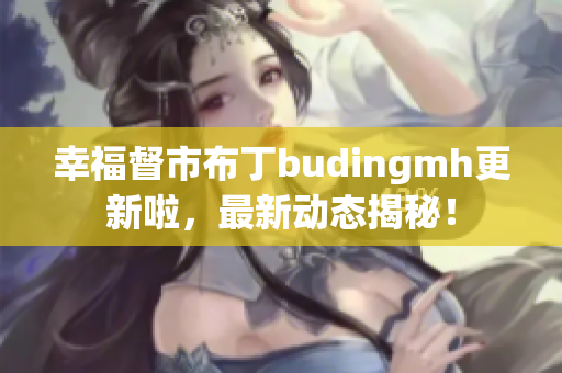 幸福督市布丁budingmh更新啦，最新动态揭秘！