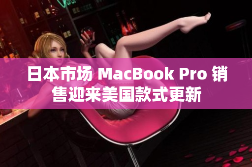 日本市场 MacBook Pro 销售迎来美国款式更新