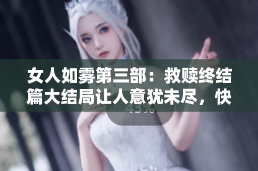 女人如雾第三部：救赎终结篇大结局让人意犹未尽，快来探讨吧！