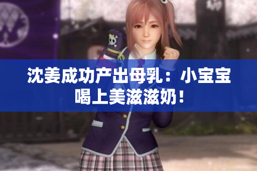 沈姜成功产出母乳：小宝宝喝上美滋滋奶！