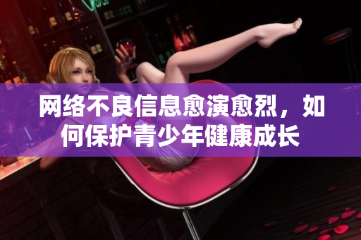 网络不良信息愈演愈烈，如何保护青少年健康成长