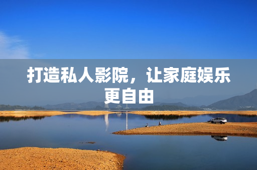 打造私人影院，让家庭娱乐更自由